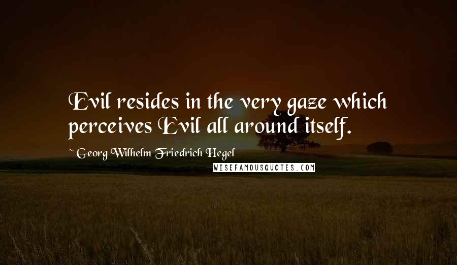Georg Wilhelm Friedrich Hegel Quotes: Evil resides in the very gaze which perceives Evil all around itself.
