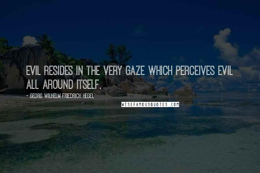 Georg Wilhelm Friedrich Hegel Quotes: Evil resides in the very gaze which perceives Evil all around itself.