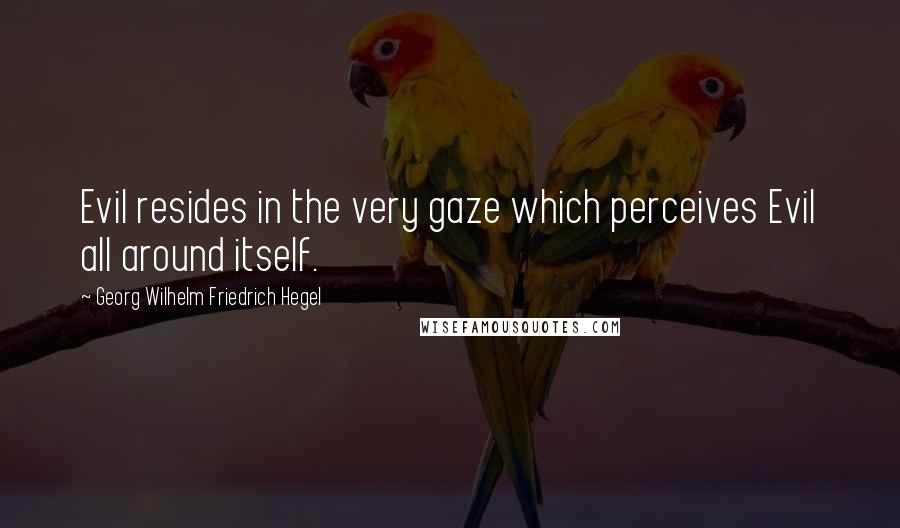 Georg Wilhelm Friedrich Hegel Quotes: Evil resides in the very gaze which perceives Evil all around itself.