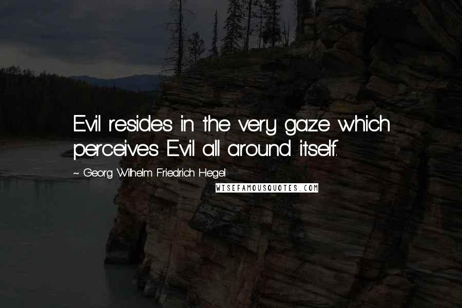 Georg Wilhelm Friedrich Hegel Quotes: Evil resides in the very gaze which perceives Evil all around itself.