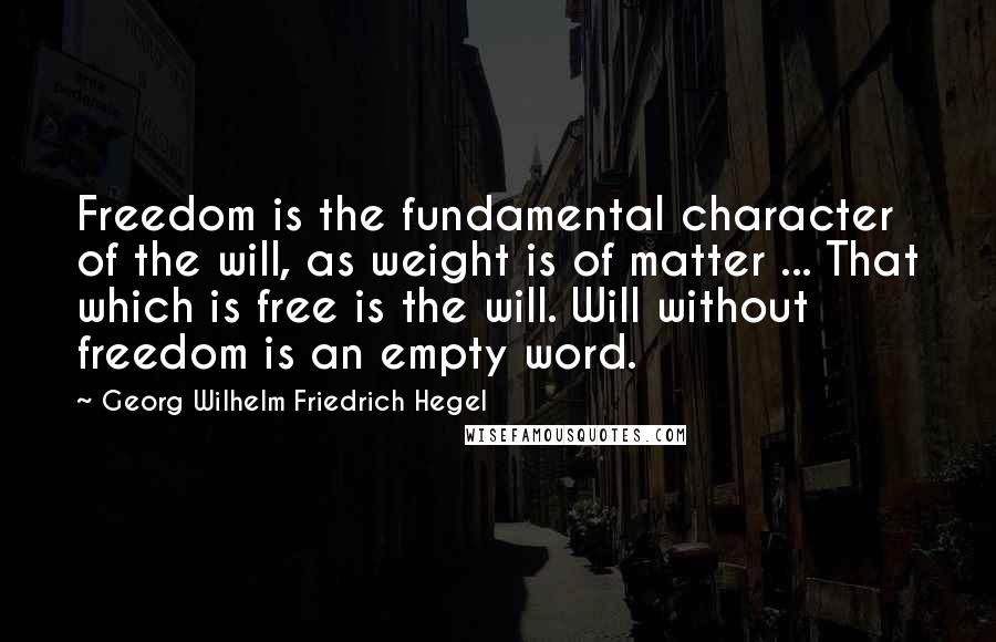 Georg Wilhelm Friedrich Hegel Quotes: Freedom is the fundamental character of the will, as weight is of matter ... That which is free is the will. Will without freedom is an empty word.