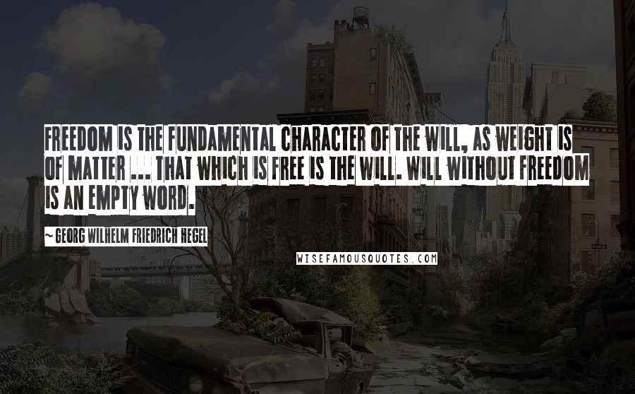 Georg Wilhelm Friedrich Hegel Quotes: Freedom is the fundamental character of the will, as weight is of matter ... That which is free is the will. Will without freedom is an empty word.