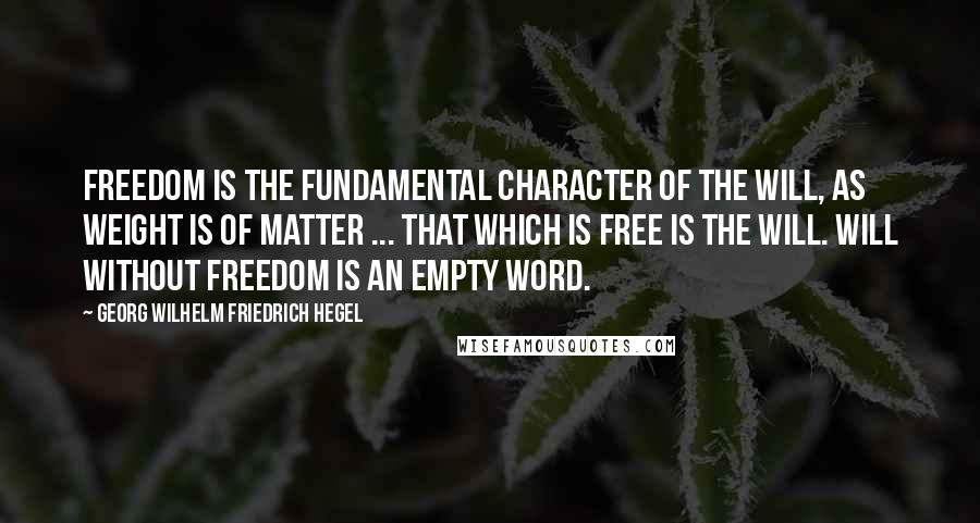 Georg Wilhelm Friedrich Hegel Quotes: Freedom is the fundamental character of the will, as weight is of matter ... That which is free is the will. Will without freedom is an empty word.