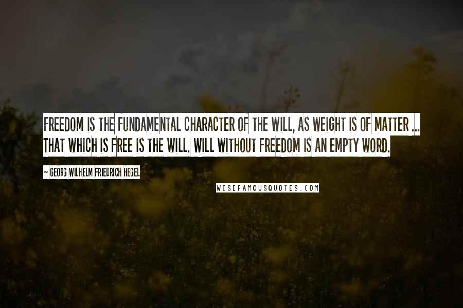 Georg Wilhelm Friedrich Hegel Quotes: Freedom is the fundamental character of the will, as weight is of matter ... That which is free is the will. Will without freedom is an empty word.