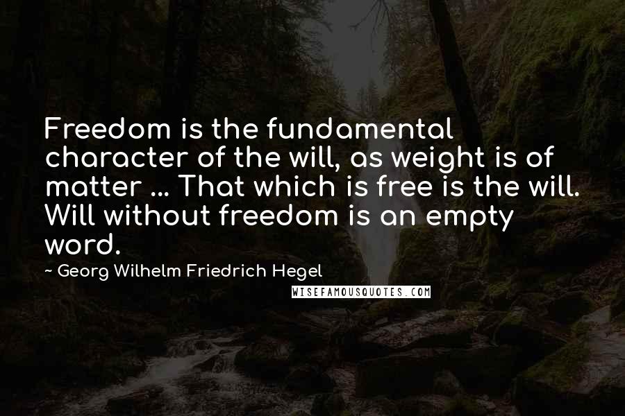 Georg Wilhelm Friedrich Hegel Quotes: Freedom is the fundamental character of the will, as weight is of matter ... That which is free is the will. Will without freedom is an empty word.
