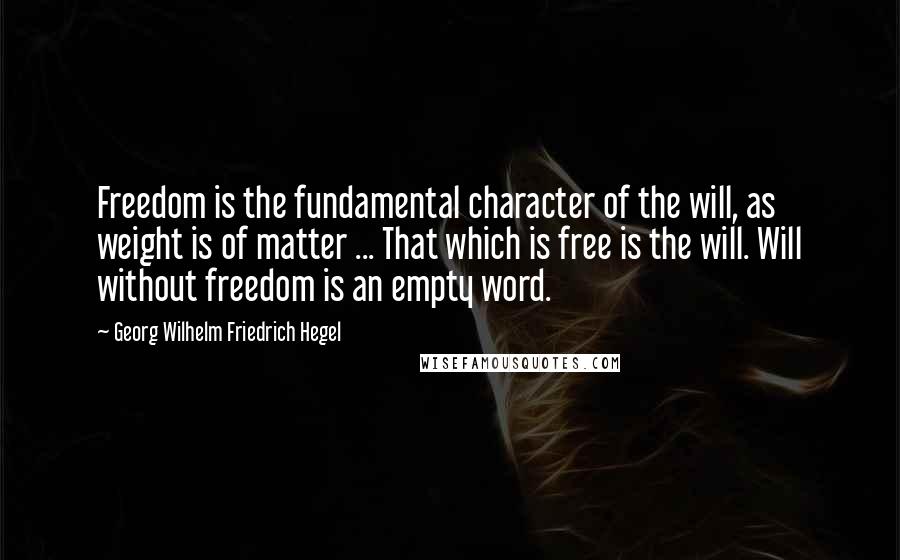 Georg Wilhelm Friedrich Hegel Quotes: Freedom is the fundamental character of the will, as weight is of matter ... That which is free is the will. Will without freedom is an empty word.