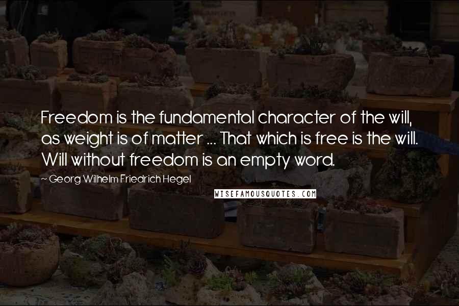 Georg Wilhelm Friedrich Hegel Quotes: Freedom is the fundamental character of the will, as weight is of matter ... That which is free is the will. Will without freedom is an empty word.