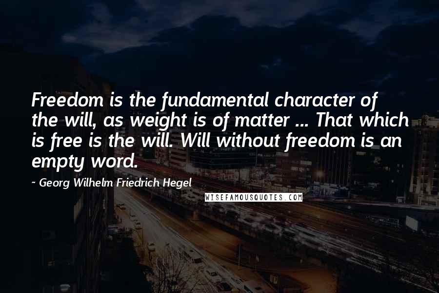 Georg Wilhelm Friedrich Hegel Quotes: Freedom is the fundamental character of the will, as weight is of matter ... That which is free is the will. Will without freedom is an empty word.