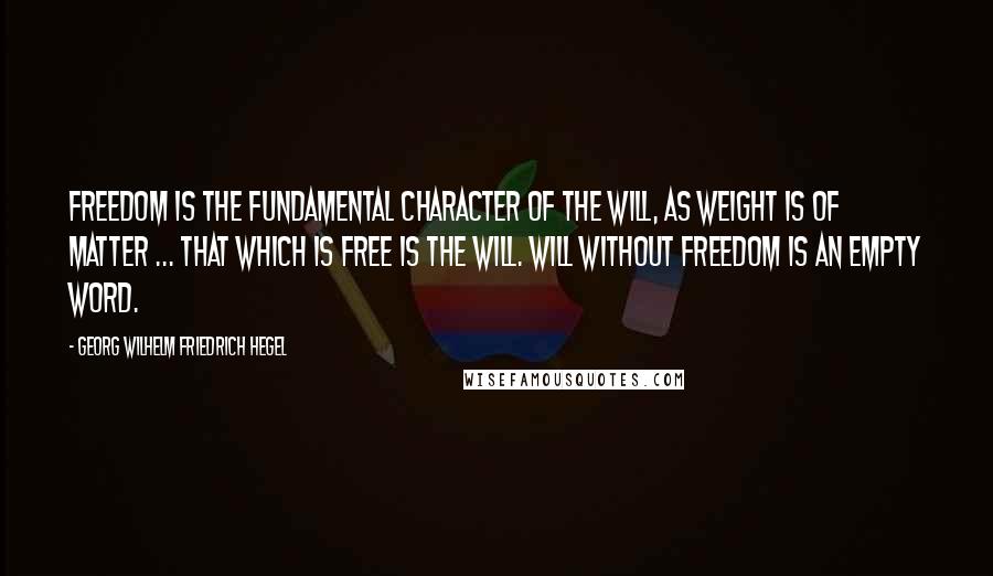 Georg Wilhelm Friedrich Hegel Quotes: Freedom is the fundamental character of the will, as weight is of matter ... That which is free is the will. Will without freedom is an empty word.