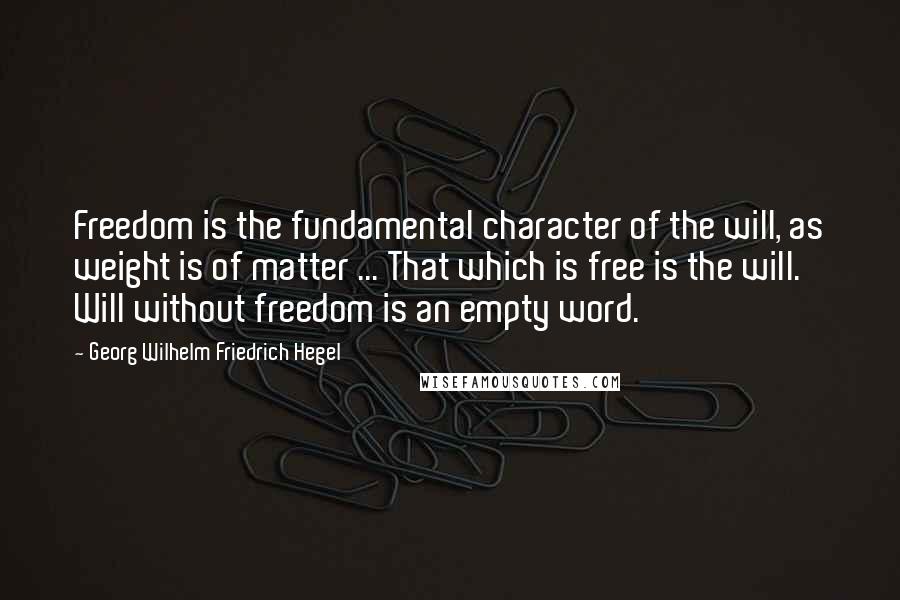 Georg Wilhelm Friedrich Hegel Quotes: Freedom is the fundamental character of the will, as weight is of matter ... That which is free is the will. Will without freedom is an empty word.