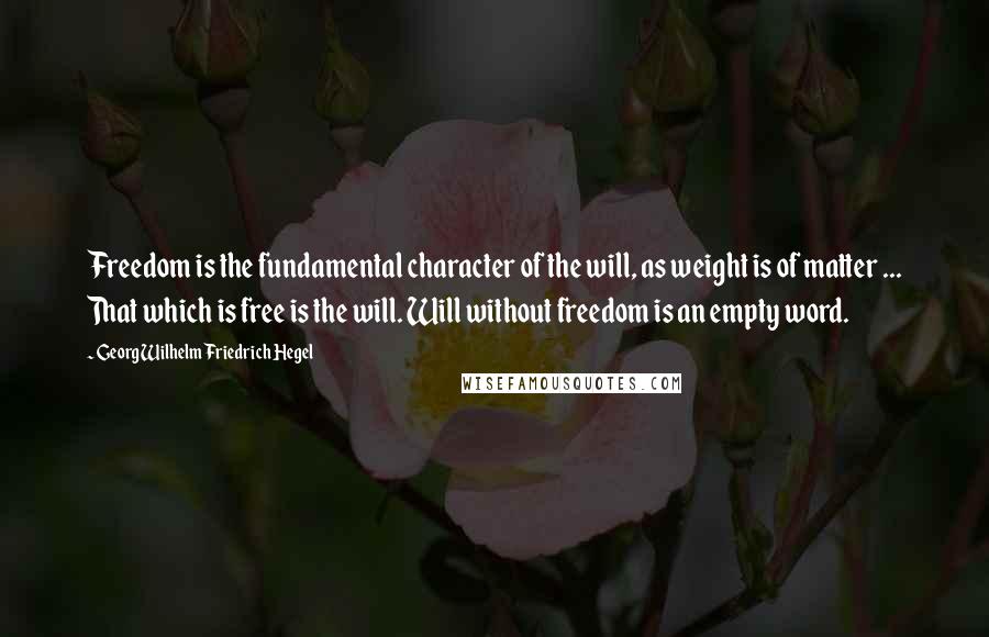 Georg Wilhelm Friedrich Hegel Quotes: Freedom is the fundamental character of the will, as weight is of matter ... That which is free is the will. Will without freedom is an empty word.