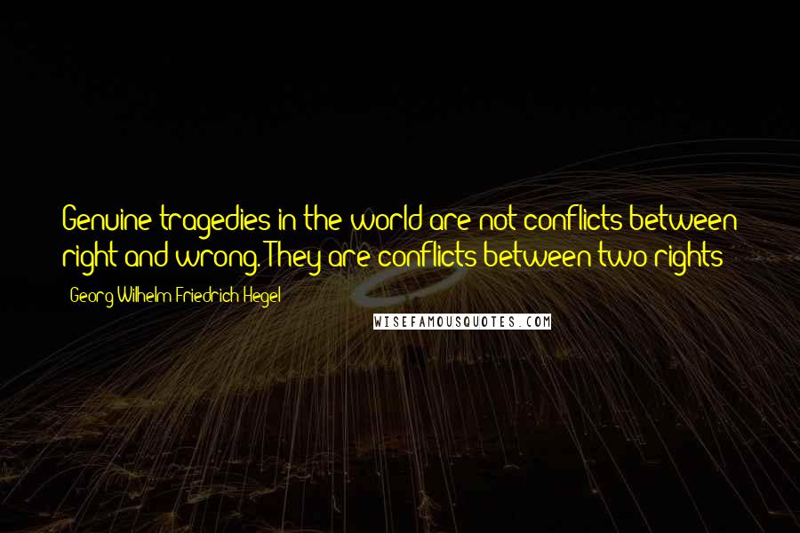 Georg Wilhelm Friedrich Hegel Quotes: Genuine tragedies in the world are not conflicts between right and wrong. They are conflicts between two rights