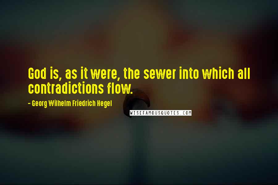 Georg Wilhelm Friedrich Hegel Quotes: God is, as it were, the sewer into which all contradictions flow.
