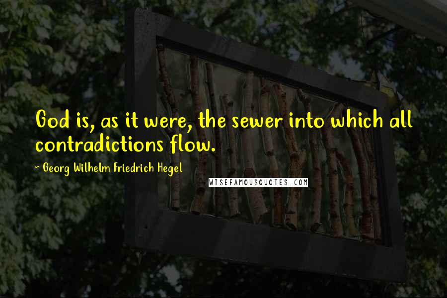 Georg Wilhelm Friedrich Hegel Quotes: God is, as it were, the sewer into which all contradictions flow.