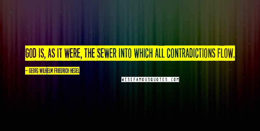 Georg Wilhelm Friedrich Hegel Quotes: God is, as it were, the sewer into which all contradictions flow.