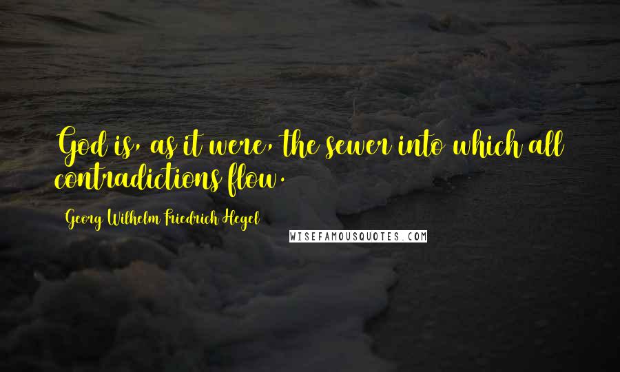 Georg Wilhelm Friedrich Hegel Quotes: God is, as it were, the sewer into which all contradictions flow.