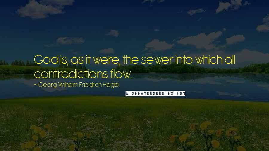 Georg Wilhelm Friedrich Hegel Quotes: God is, as it were, the sewer into which all contradictions flow.