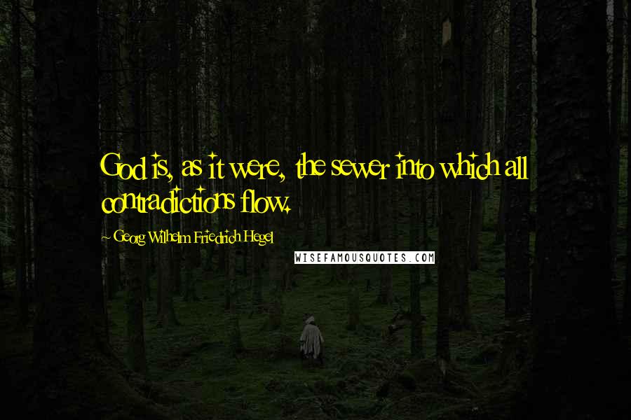 Georg Wilhelm Friedrich Hegel Quotes: God is, as it were, the sewer into which all contradictions flow.