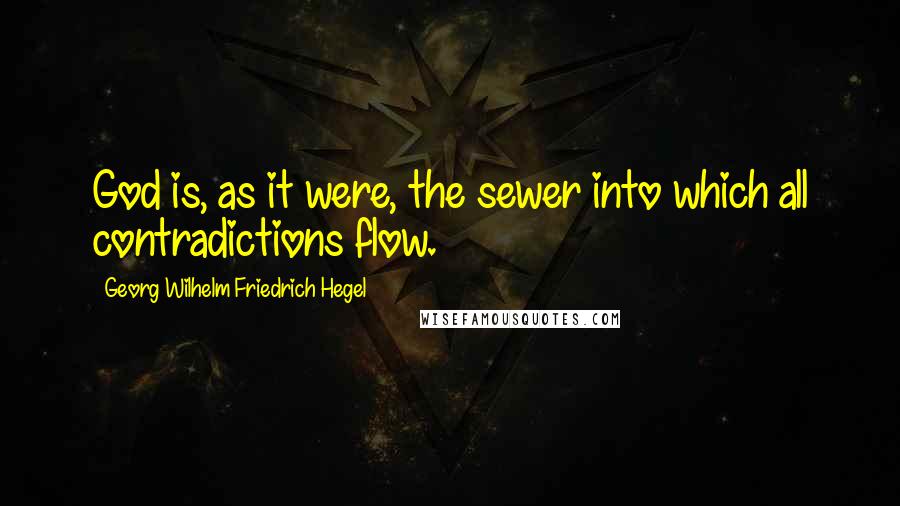 Georg Wilhelm Friedrich Hegel Quotes: God is, as it were, the sewer into which all contradictions flow.