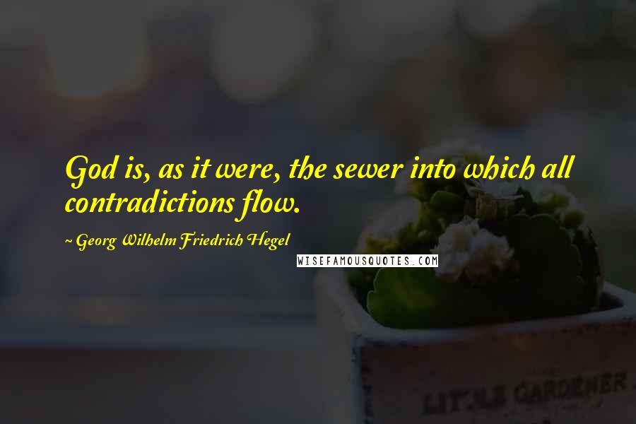 Georg Wilhelm Friedrich Hegel Quotes: God is, as it were, the sewer into which all contradictions flow.