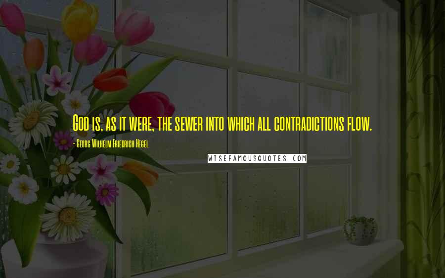 Georg Wilhelm Friedrich Hegel Quotes: God is, as it were, the sewer into which all contradictions flow.