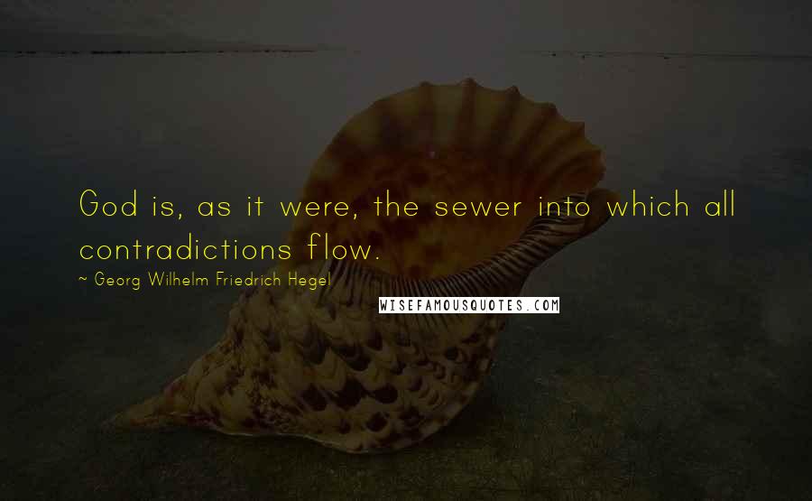 Georg Wilhelm Friedrich Hegel Quotes: God is, as it were, the sewer into which all contradictions flow.