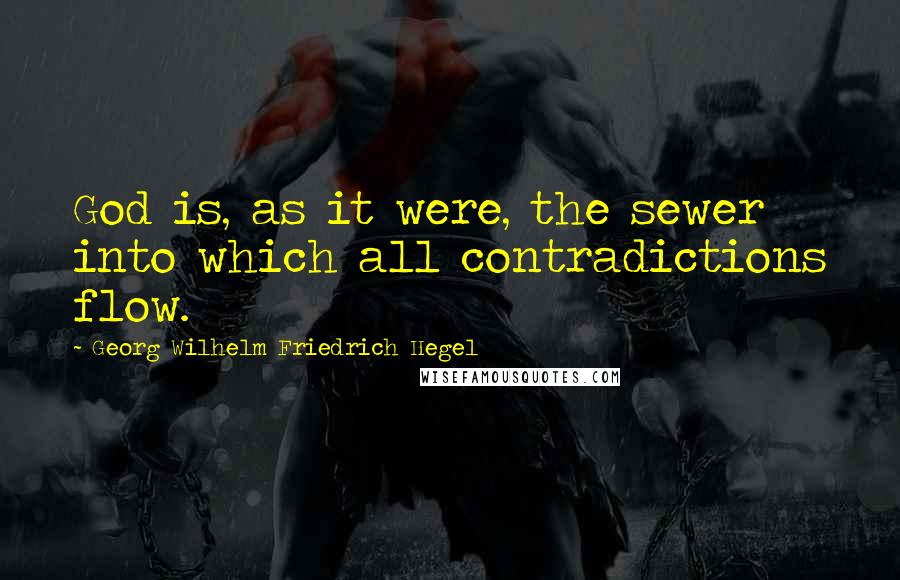 Georg Wilhelm Friedrich Hegel Quotes: God is, as it were, the sewer into which all contradictions flow.