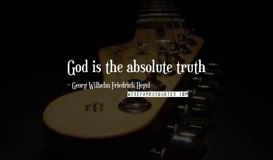 Georg Wilhelm Friedrich Hegel Quotes: God is the absolute truth