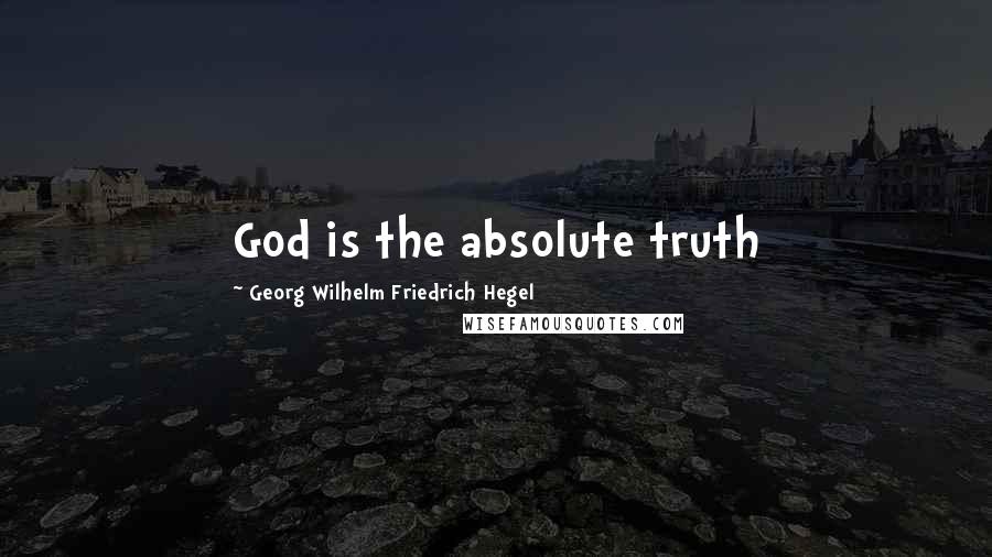 Georg Wilhelm Friedrich Hegel Quotes: God is the absolute truth