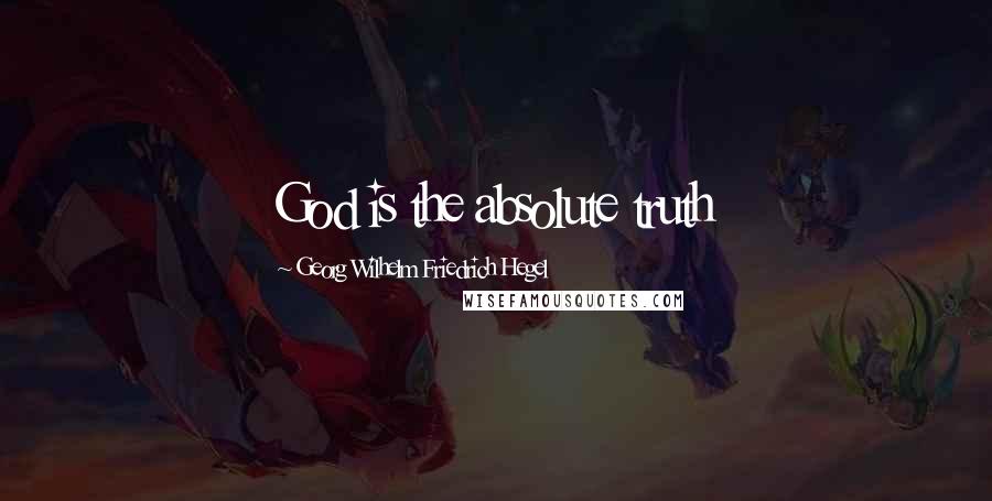 Georg Wilhelm Friedrich Hegel Quotes: God is the absolute truth