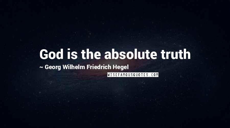 Georg Wilhelm Friedrich Hegel Quotes: God is the absolute truth
