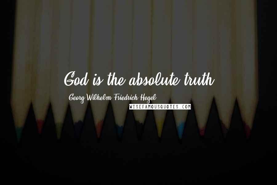 Georg Wilhelm Friedrich Hegel Quotes: God is the absolute truth