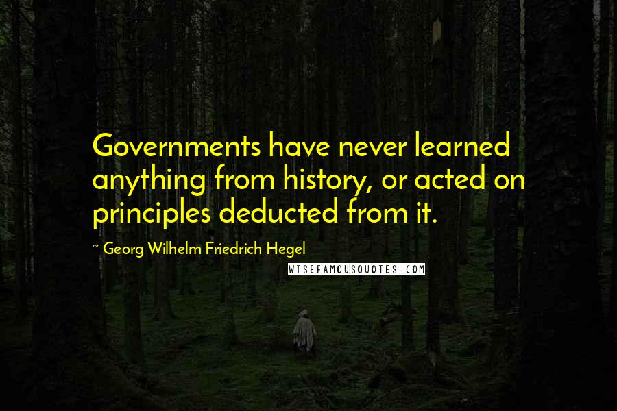 Georg Wilhelm Friedrich Hegel Quotes: Governments have never learned anything from history, or acted on principles deducted from it.