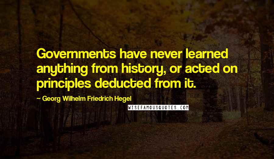 Georg Wilhelm Friedrich Hegel Quotes: Governments have never learned anything from history, or acted on principles deducted from it.