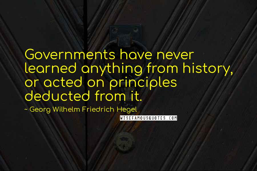 Georg Wilhelm Friedrich Hegel Quotes: Governments have never learned anything from history, or acted on principles deducted from it.