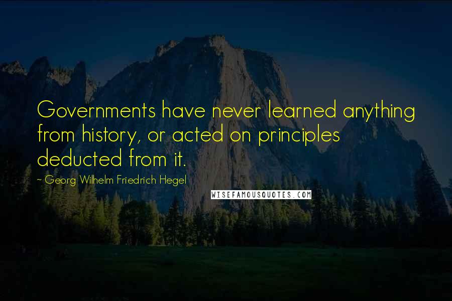 Georg Wilhelm Friedrich Hegel Quotes: Governments have never learned anything from history, or acted on principles deducted from it.