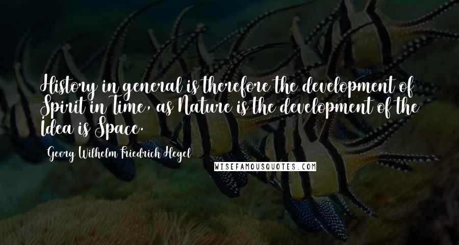 Georg Wilhelm Friedrich Hegel Quotes: History in general is therefore the development of Spirit in Time, as Nature is the development of the Idea is Space.