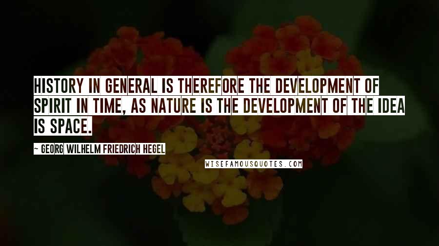 Georg Wilhelm Friedrich Hegel Quotes: History in general is therefore the development of Spirit in Time, as Nature is the development of the Idea is Space.