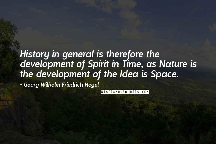 Georg Wilhelm Friedrich Hegel Quotes: History in general is therefore the development of Spirit in Time, as Nature is the development of the Idea is Space.