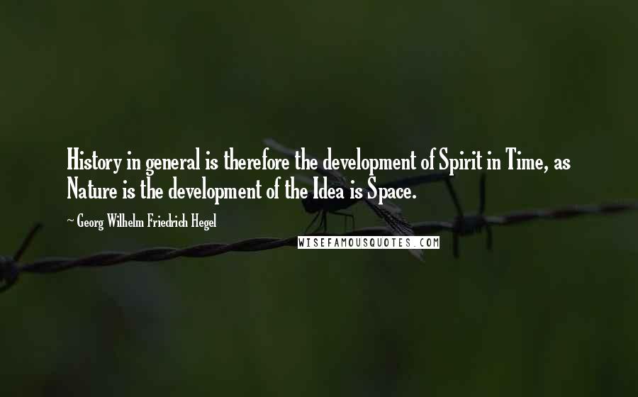 Georg Wilhelm Friedrich Hegel Quotes: History in general is therefore the development of Spirit in Time, as Nature is the development of the Idea is Space.