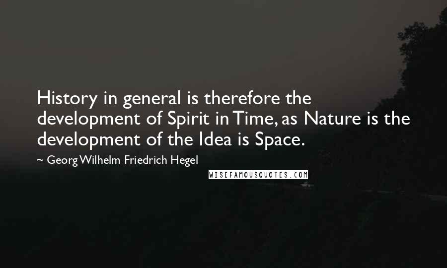 Georg Wilhelm Friedrich Hegel Quotes: History in general is therefore the development of Spirit in Time, as Nature is the development of the Idea is Space.