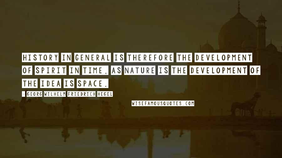 Georg Wilhelm Friedrich Hegel Quotes: History in general is therefore the development of Spirit in Time, as Nature is the development of the Idea is Space.