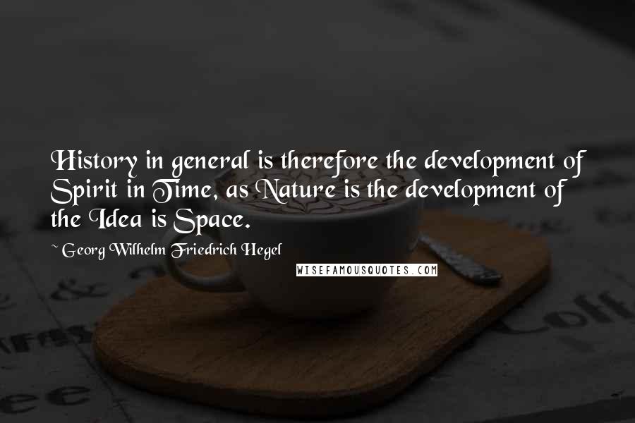 Georg Wilhelm Friedrich Hegel Quotes: History in general is therefore the development of Spirit in Time, as Nature is the development of the Idea is Space.