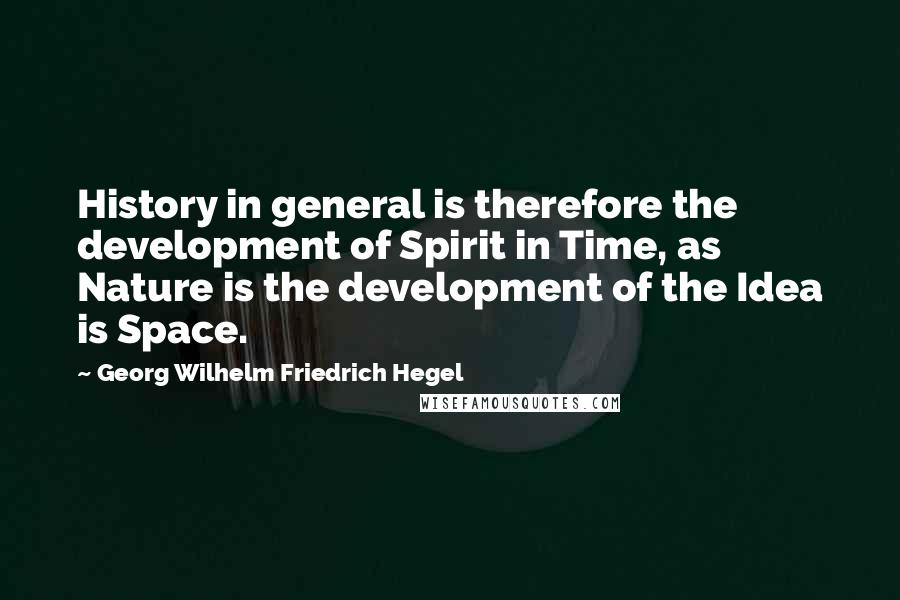 Georg Wilhelm Friedrich Hegel Quotes: History in general is therefore the development of Spirit in Time, as Nature is the development of the Idea is Space.