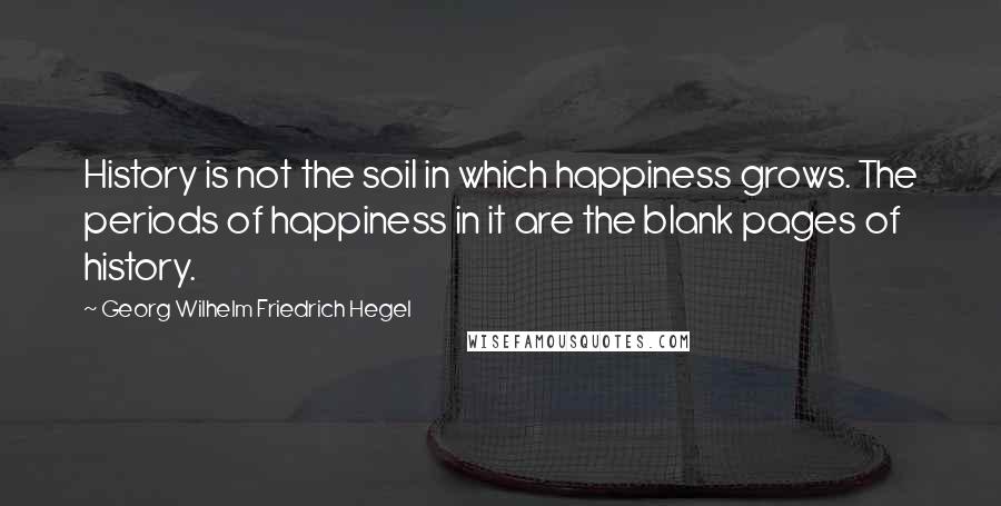 Georg Wilhelm Friedrich Hegel Quotes: History is not the soil in which happiness grows. The periods of happiness in it are the blank pages of history.