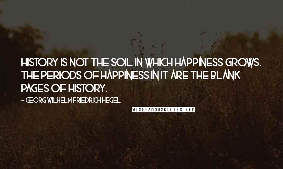 Georg Wilhelm Friedrich Hegel Quotes: History is not the soil in which happiness grows. The periods of happiness in it are the blank pages of history.