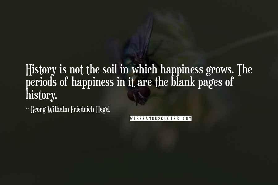 Georg Wilhelm Friedrich Hegel Quotes: History is not the soil in which happiness grows. The periods of happiness in it are the blank pages of history.