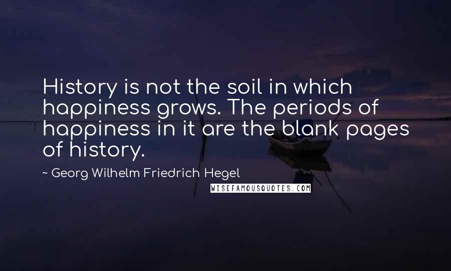 Georg Wilhelm Friedrich Hegel Quotes: History is not the soil in which happiness grows. The periods of happiness in it are the blank pages of history.