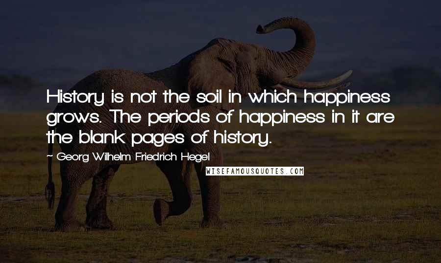 Georg Wilhelm Friedrich Hegel Quotes: History is not the soil in which happiness grows. The periods of happiness in it are the blank pages of history.