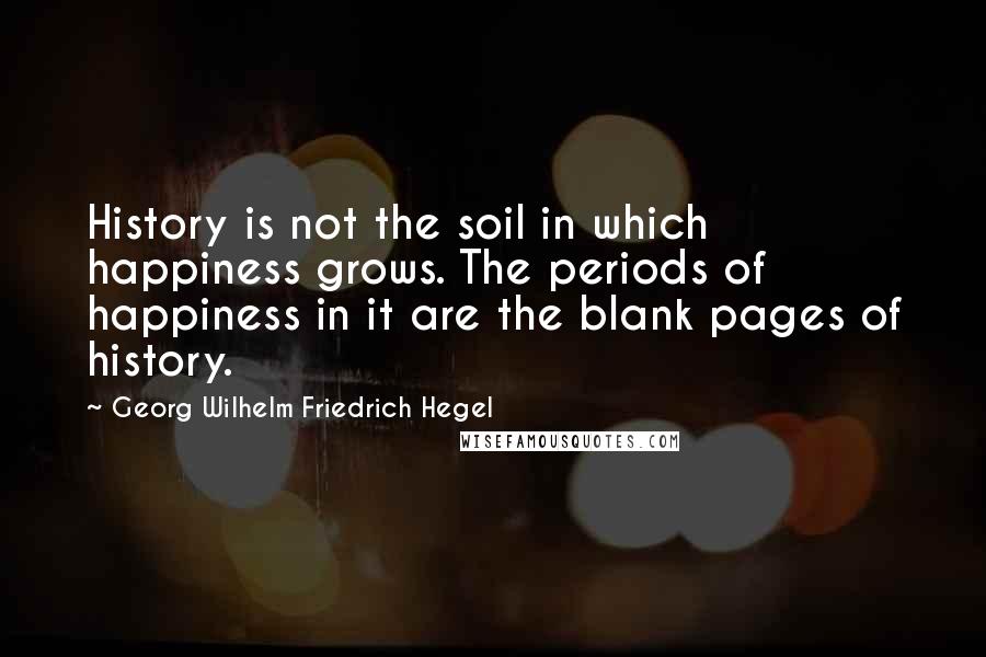 Georg Wilhelm Friedrich Hegel Quotes: History is not the soil in which happiness grows. The periods of happiness in it are the blank pages of history.